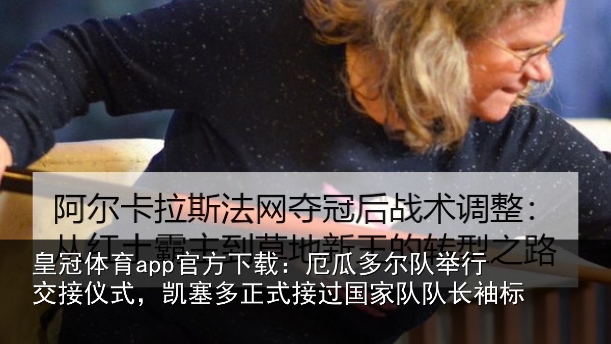 皇冠体育app官方下载:厄瓜多尔队举行交接仪式,凯塞多正式接过国家队队长袖标