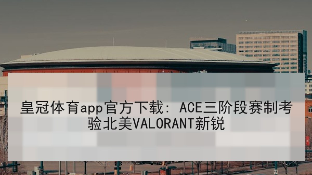 皇冠体育app官方下载: ACE三阶段赛制考验北美VALORANT新锐 皇冠体育app官方下载: ACE三阶段赛制考验北美VALORANT新锐