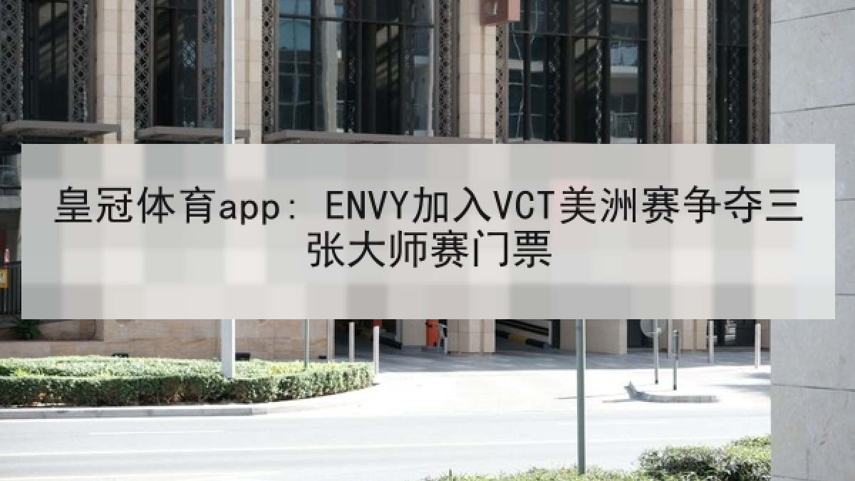 皇冠体育app: ENVY加入VCT美洲赛争夺三张大师赛门票 皇冠体育app: ENVY加入VCT美洲赛争夺三张大师赛门票