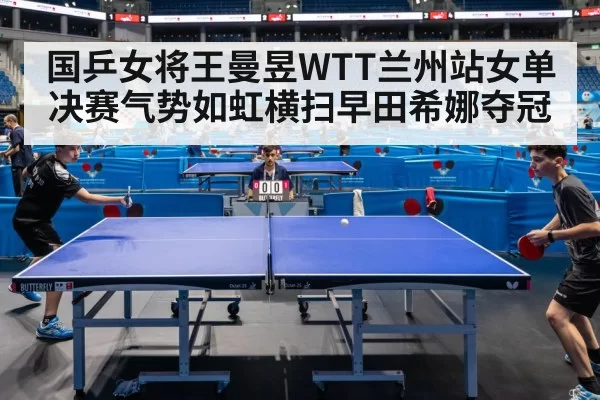 国乒女将王曼昱WTT兰州站女单决赛气势如虹横扫早田希娜夺冠