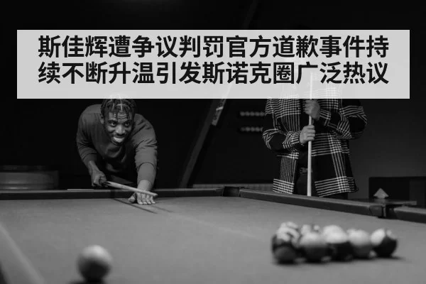 斯佳辉遭争议判罚官方道歉事件持续不断升温引发斯诺克圈广泛热议